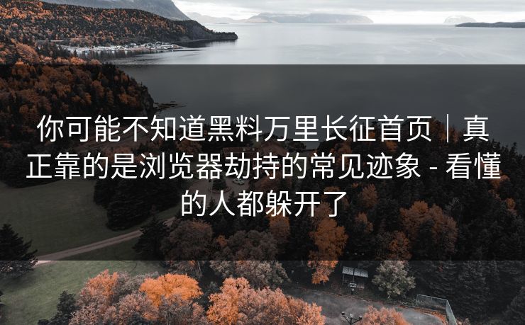 你可能不知道黑料万里长征首页｜真正靠的是浏览器劫持的常见迹象 - 看懂的人都躲开了-第1张图片-17c网页版入口 - 免费日韩影视播放