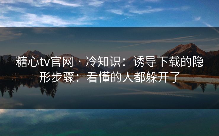 糖心tv官网 · 冷知识:诱导下载的隐形步骤:看懂的人都躲开了-第1张图片-17c网页版入口 - 免费日韩影视播放 糖心tv官网 · 冷知识:诱导下载的隐形步骤:看懂的人都躲开了-第1张图片-17c网页版入口 - 免费日韩影视播放
